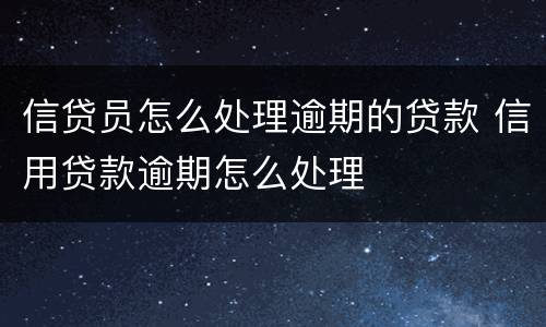 信贷员怎么处理逾期的贷款 信用贷款逾期怎么处理