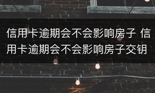 信用卡逾期会不会影响房子 信用卡逾期会不会影响房子交钥匙