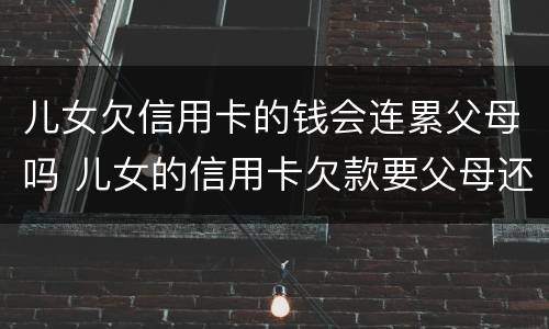 儿女欠信用卡的钱会连累父母吗 儿女的信用卡欠款要父母还吗