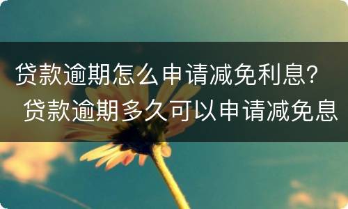 贷款逾期怎么申请减免利息？ 贷款逾期多久可以申请减免息
