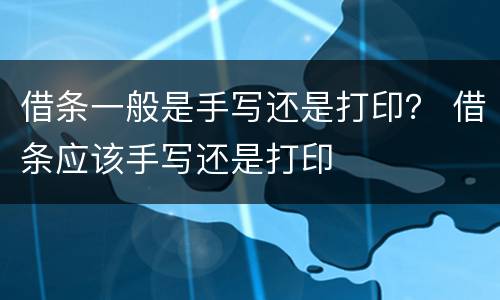借条一般是手写还是打印？ 借条应该手写还是打印