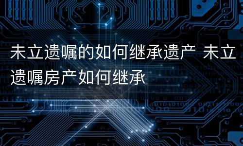 未立遗嘱的如何继承遗产 未立遗嘱房产如何继承