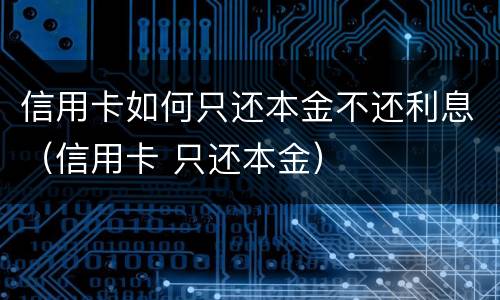 信用卡如何只还本金不还利息（信用卡 只还本金）