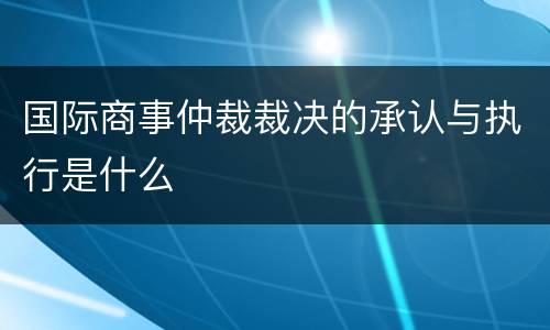 国际商事仲裁裁决的承认与执行是什么