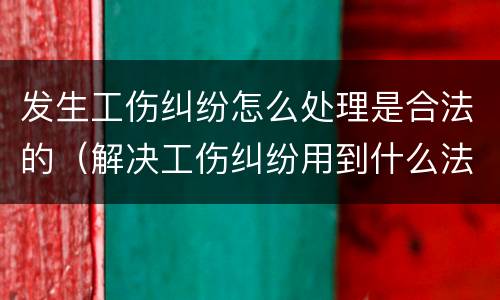 发生工伤纠纷怎么处理是合法的（解决工伤纠纷用到什么法律）