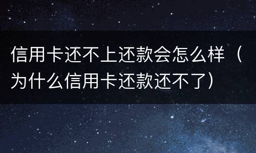 信用卡还不上还款会怎么样（为什么信用卡还款还不了）
