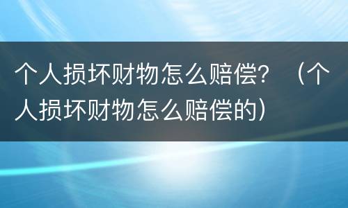 个人损坏财物怎么赔偿？（个人损坏财物怎么赔偿的）