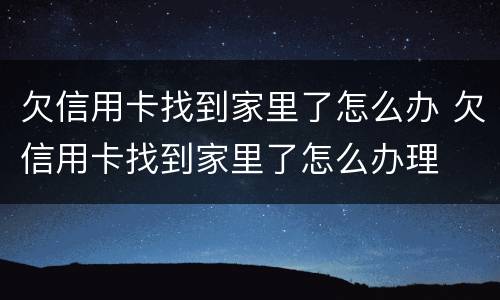 欠信用卡找到家里了怎么办 欠信用卡找到家里了怎么办理