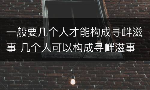 一般要几个人才能构成寻衅滋事 几个人可以构成寻衅滋事