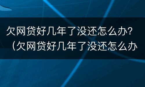 欠网贷好几年了没还怎么办？（欠网贷好几年了没还怎么办啊）