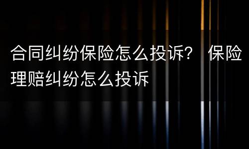 合同纠纷保险怎么投诉？ 保险理赔纠纷怎么投诉