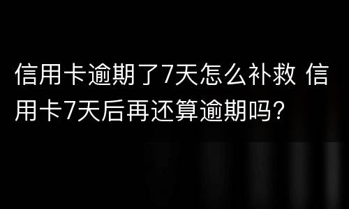 信用卡逾期了7天怎么补救 信用卡7天后再还算逾期吗?