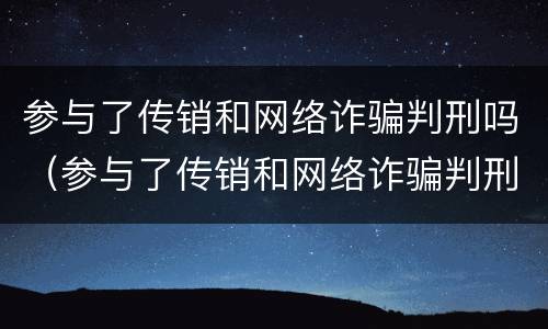 参与了传销和网络诈骗判刑吗（参与了传销和网络诈骗判刑吗多久）