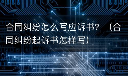 合同纠纷怎么写应诉书？（合同纠纷起诉书怎样写）