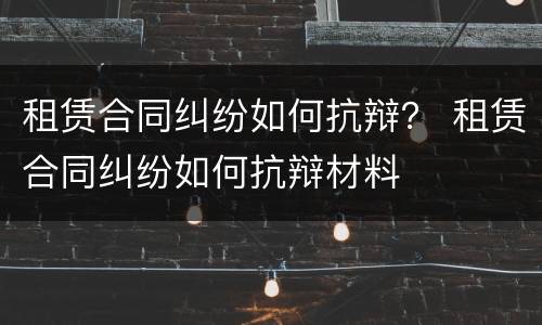 租赁合同纠纷如何抗辩？ 租赁合同纠纷如何抗辩材料