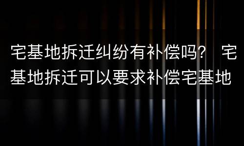 宅基地拆迁纠纷有补偿吗？ 宅基地拆迁可以要求补偿宅基地吗