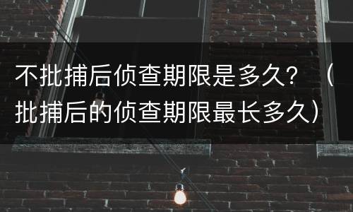 不批捕后侦查期限是多久？（批捕后的侦查期限最长多久）