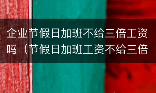 企业节假日加班不给三倍工资吗（节假日加班工资不给三倍怎么办）