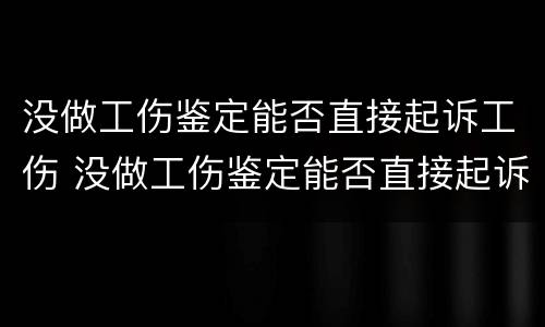 没做工伤鉴定能否直接起诉工伤 没做工伤鉴定能否直接起诉工伤人员