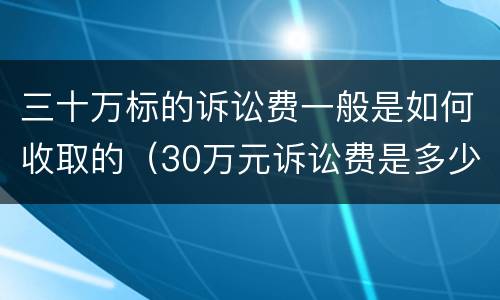三十万标的诉讼费一般是如何收取的（30万元诉讼费是多少）