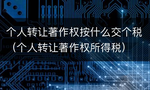个人转让著作权按什么交个税（个人转让著作权所得税）