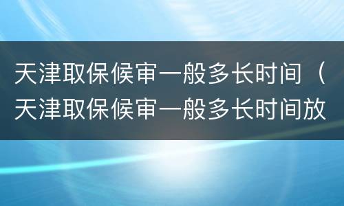 天津取保候审一般多长时间（天津取保候审一般多长时间放人）