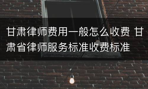 甘肃律师费用一般怎么收费 甘肃省律师服务标准收费标准