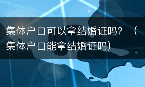 集体户口可以拿结婚证吗？（集体户口能拿结婚证吗）
