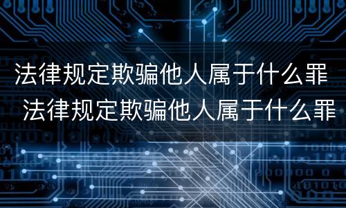 法律规定欺骗他人属于什么罪 法律规定欺骗他人属于什么罪