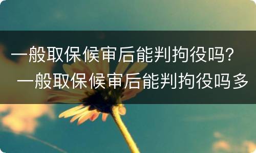一般取保候审后能判拘役吗？ 一般取保候审后能判拘役吗多久