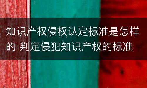 知识产权侵权认定标准是怎样的 判定侵犯知识产权的标准