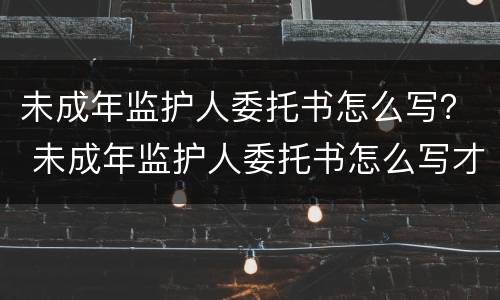未成年监护人委托书怎么写？ 未成年监护人委托书怎么写才有效