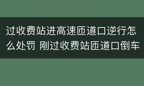 过收费站进高速匝道口逆行怎么处罚 刚过收费站匝道口倒车会被拍照吗