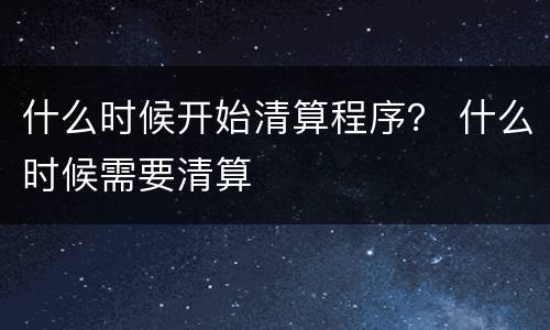 什么时候开始清算程序？ 什么时候需要清算