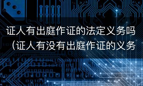 证人有出庭作证的法定义务吗（证人有没有出庭作证的义务）