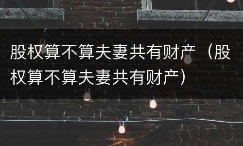 股权算不算夫妻共有财产（股权算不算夫妻共有财产）