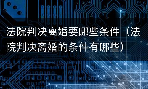 法院判决离婚要哪些条件（法院判决离婚的条件有哪些）