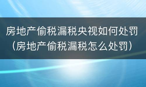 房地产偷税漏税央视如何处罚（房地产偷税漏税怎么处罚）