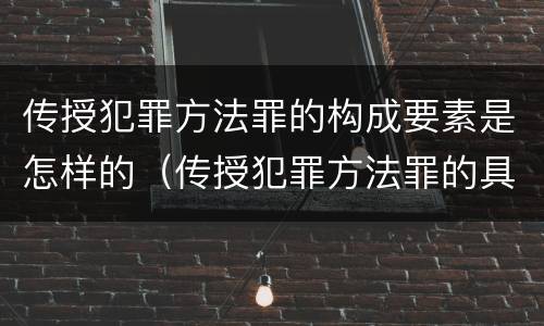 传授犯罪方法罪的构成要素是怎样的（传授犯罪方法罪的具体表现）