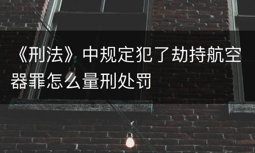 《刑法》中规定犯了劫持航空器罪怎么量刑处罚