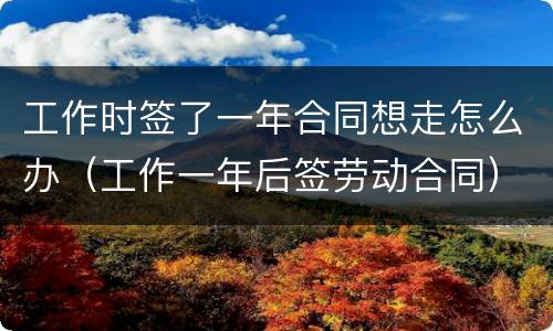 工作时签了一年合同想走怎么办（工作一年后签劳动合同）