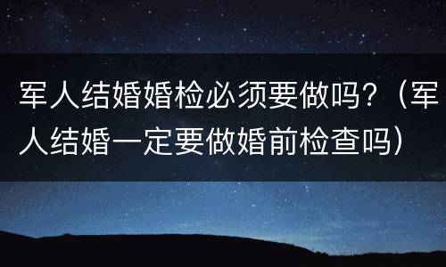军人结婚婚检必须要做吗?（军人结婚一定要做婚前检查吗）