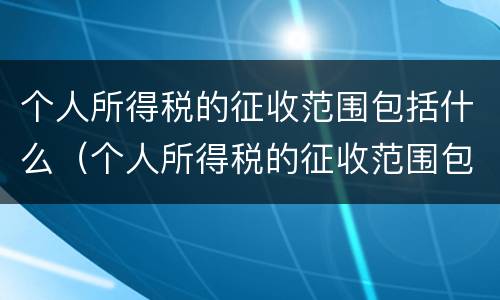 个人所得税的征收范围包括什么（个人所得税的征收范围包括什么）