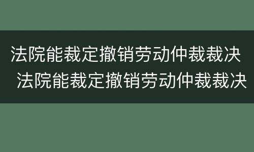 法院能裁定撤销劳动仲裁裁决 法院能裁定撤销劳动仲裁裁决吗