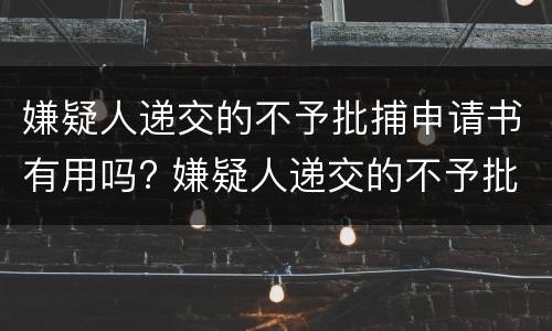 嫌疑人递交的不予批捕申请书有用吗? 嫌疑人递交的不予批捕申请书有用吗知乎