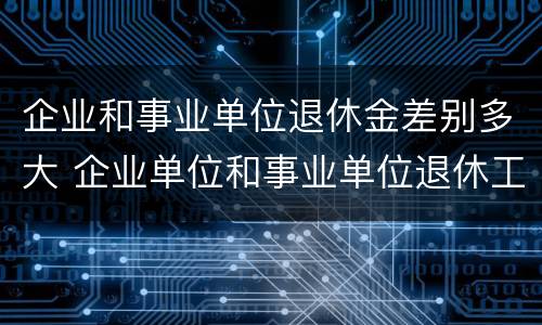 企业和事业单位退休金差别多大 企业单位和事业单位退休工资差多少