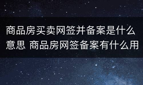 商品房买卖网签并备案是什么意思 商品房网签备案有什么用