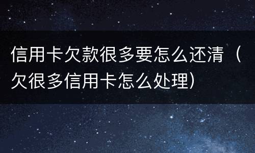 信用卡欠款很多要怎么还清（欠很多信用卡怎么处理）