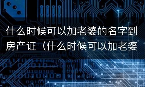 什么时候可以加老婆的名字到房产证（什么时候可以加老婆的名字到房产证上）