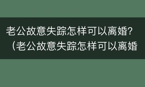 老公故意失踪怎样可以离婚？（老公故意失踪怎样可以离婚呢）